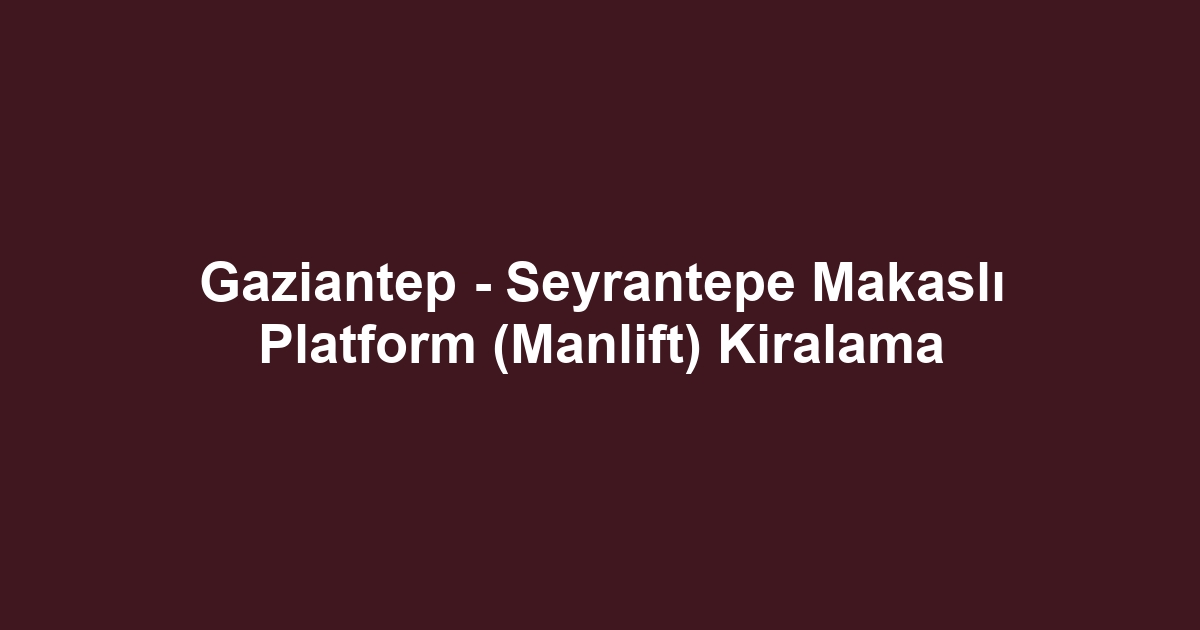 Gaziantep - Seyrantepe Makaslı Platform (Manlift) Kiralama
