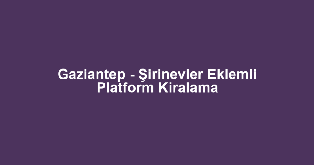 Gaziantep - Şirinevler Eklemli Platform Kiralama