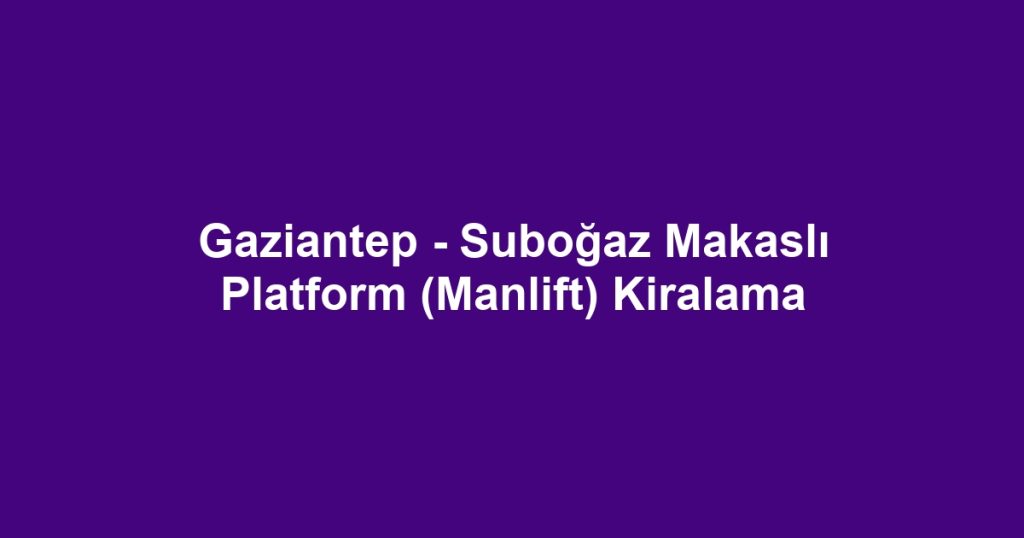 Gaziantep - Suboğaz Makaslı Platform (Manlift) Kiralama