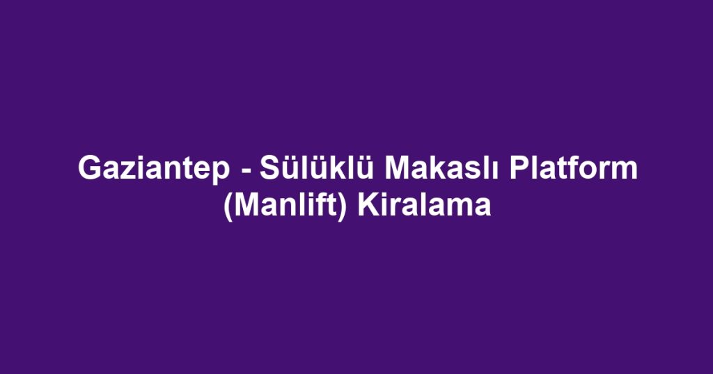 Gaziantep - Sülüklü Makaslı Platform (Manlift) Kiralama