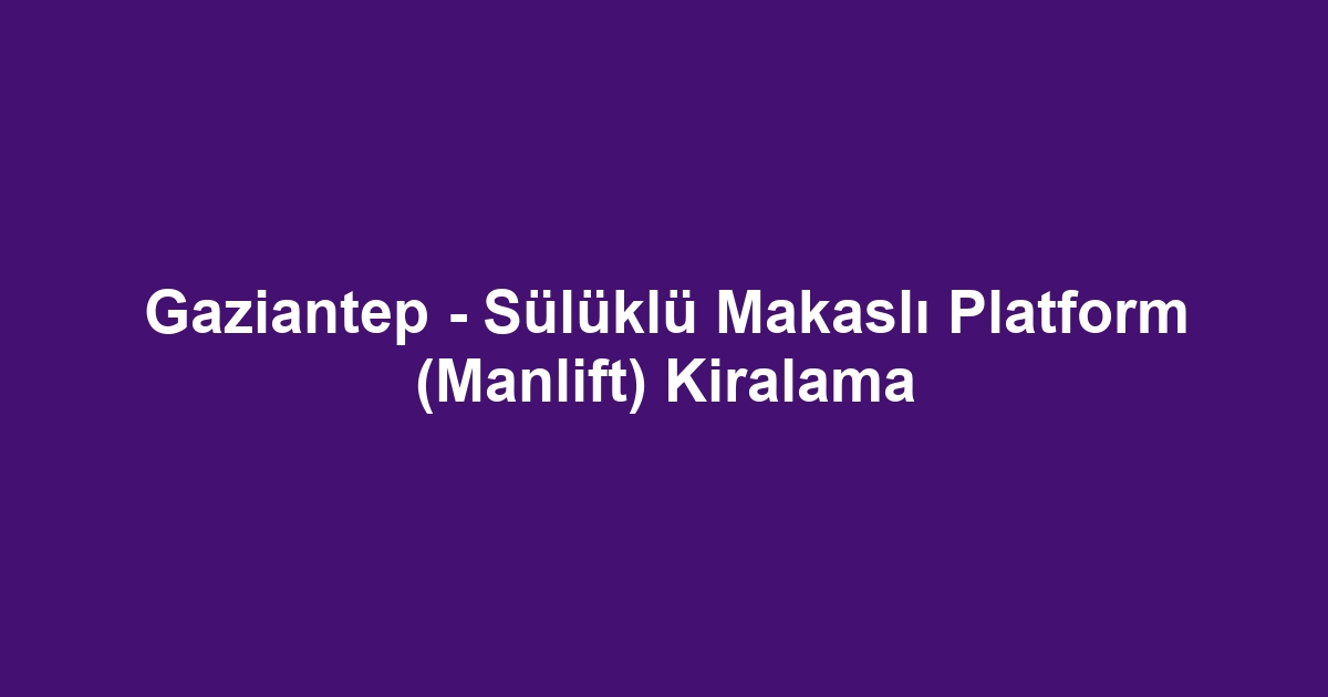 Gaziantep - Sülüklü Makaslı Platform (Manlift) Kiralama