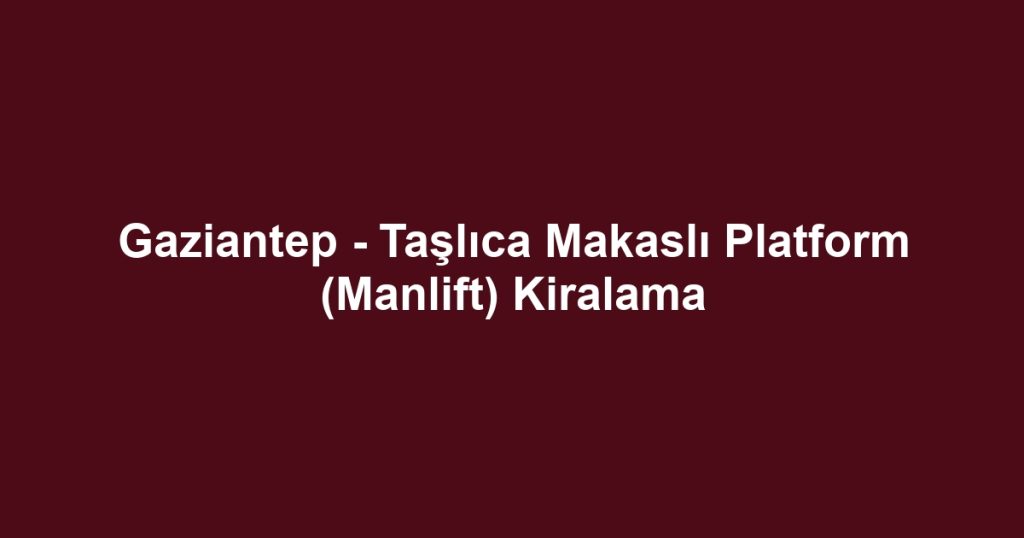 Gaziantep - Taşlıca Makaslı Platform (Manlift) Kiralama