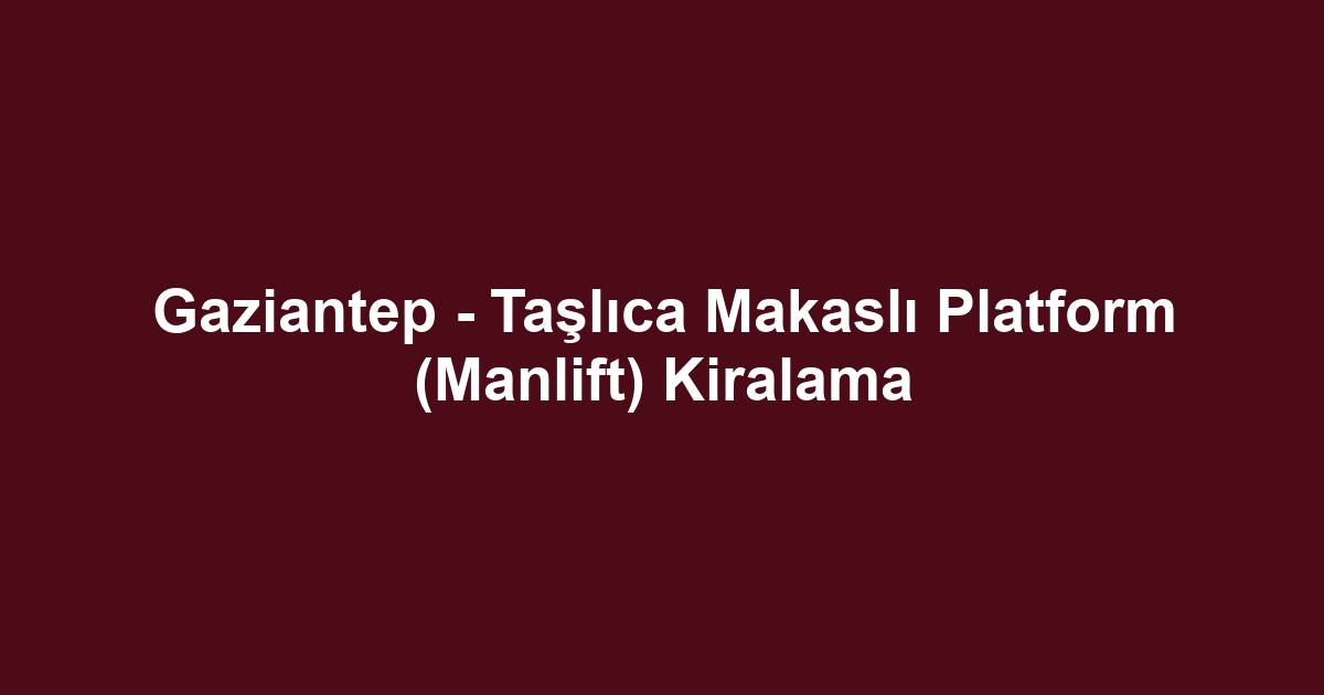 Gaziantep - Taşlıca Makaslı Platform (Manlift) Kiralama