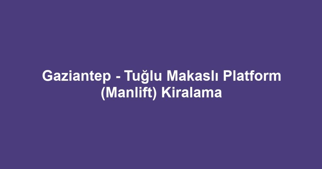 Gaziantep - Tuğlu Makaslı Platform (Manlift) Kiralama