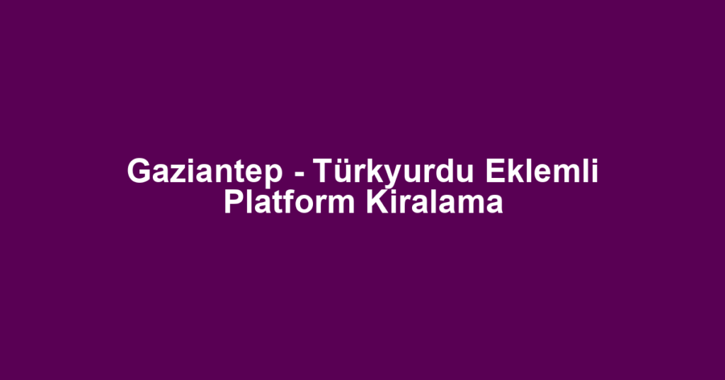 Gaziantep - Türkyurdu Eklemli Platform Kiralama