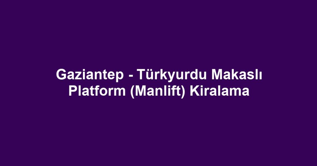 Gaziantep - Türkyurdu Makaslı Platform (Manlift) Kiralama