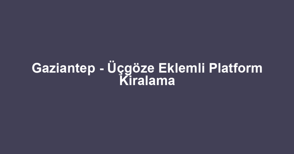 Gaziantep - Üçgöze Eklemli Platform Kiralama