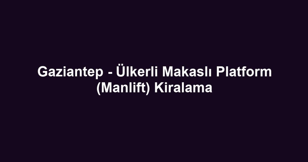Gaziantep - Ülkerli Makaslı Platform (Manlift) Kiralama