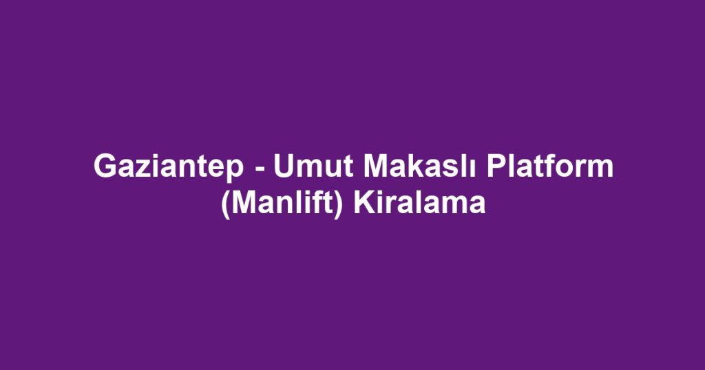 Gaziantep - Umut Makaslı Platform (Manlift) Kiralama