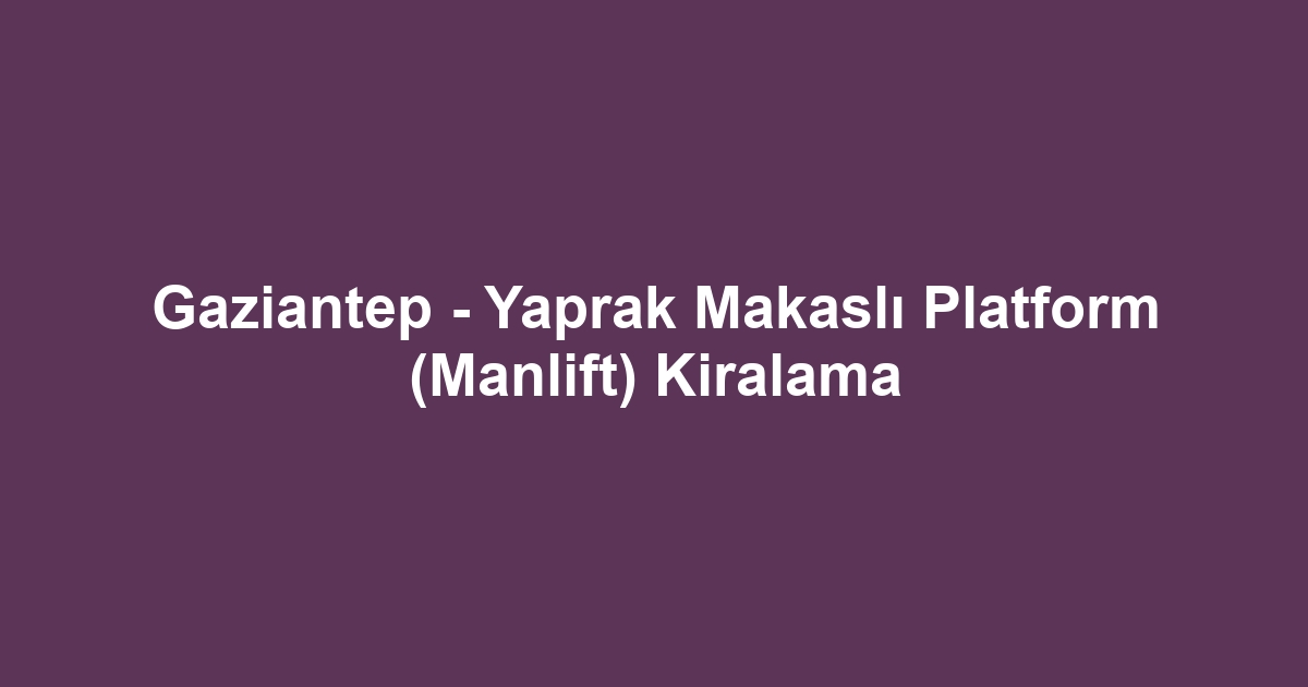 Gaziantep - Yaprak Makaslı Platform (Manlift) Kiralama