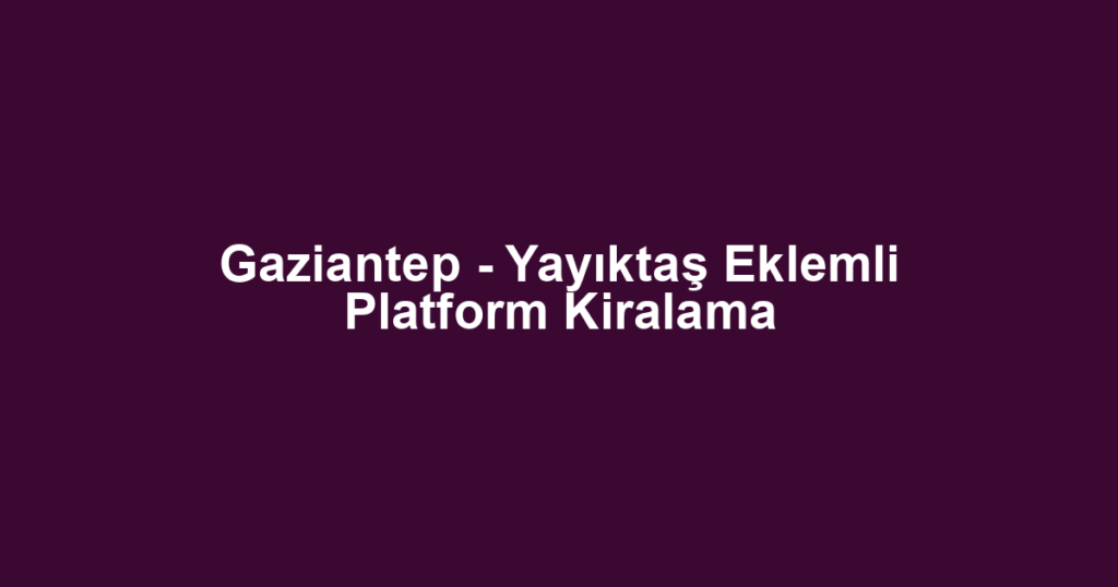 Gaziantep - Yayıktaş Eklemli Platform Kiralama