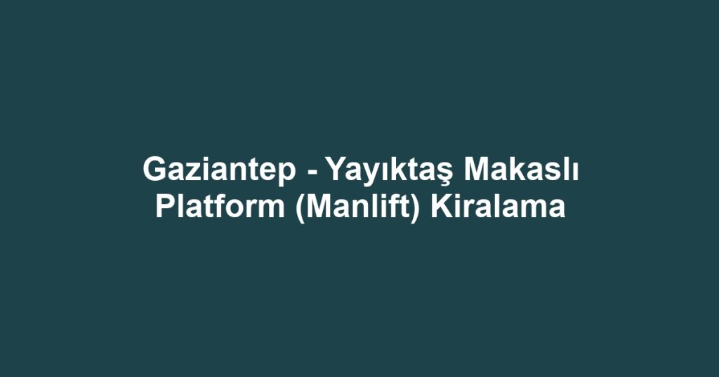 Gaziantep - Yayıktaş Makaslı Platform (Manlift) Kiralama