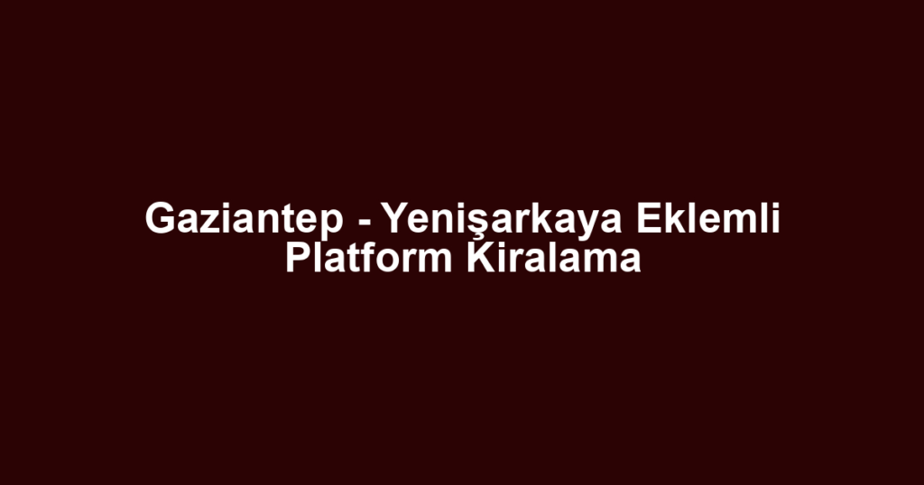Gaziantep - Yenişarkaya Eklemli Platform Kiralama