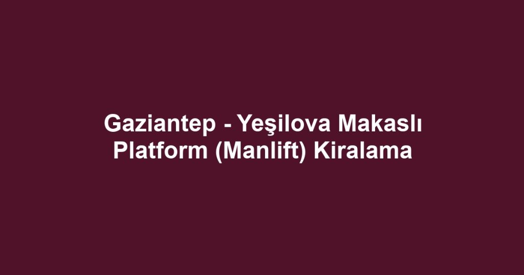 Gaziantep - Yeşilova Makaslı Platform (Manlift) Kiralama