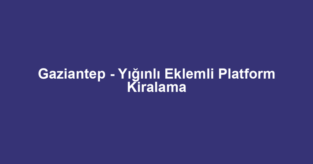 Gaziantep - Yığınlı Eklemli Platform Kiralama