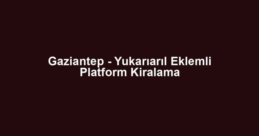 Gaziantep - Yukarıarıl Eklemli Platform Kiralama