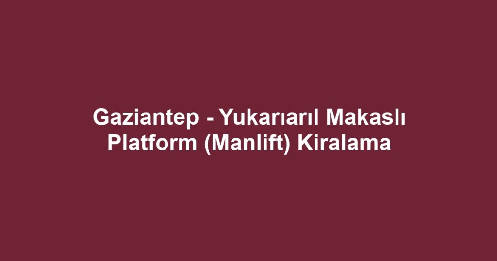 Gaziantep - Yukarıarıl Makaslı Platform (Manlift) Kiralama
