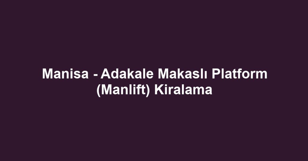 Manisa - Adakale Makaslı Platform (Manlift) Kiralama