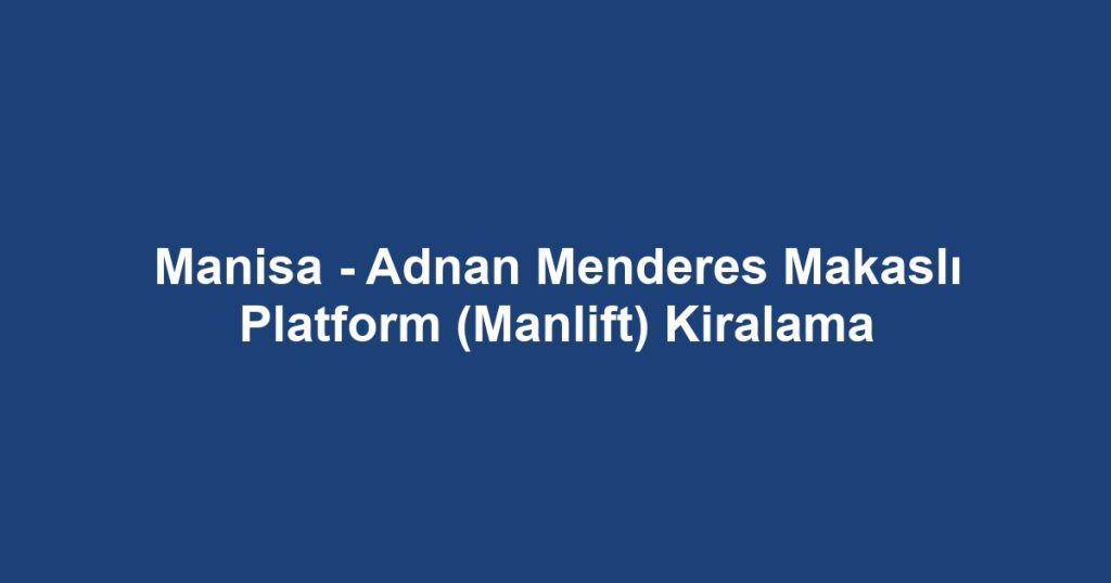 Manisa - Adnan Menderes Makaslı Platform (Manlift) Kiralama