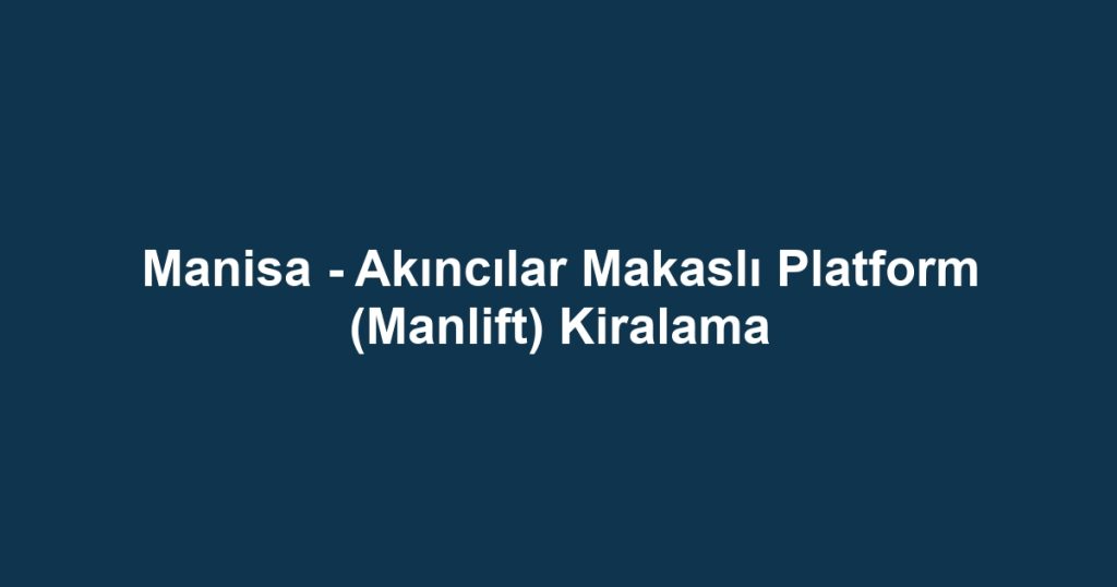 Manisa - Akıncılar Makaslı Platform (Manlift) Kiralama