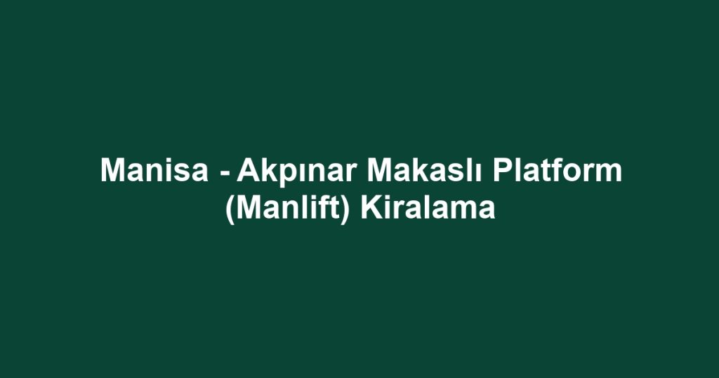 Manisa - Akpınar Makaslı Platform (Manlift) Kiralama