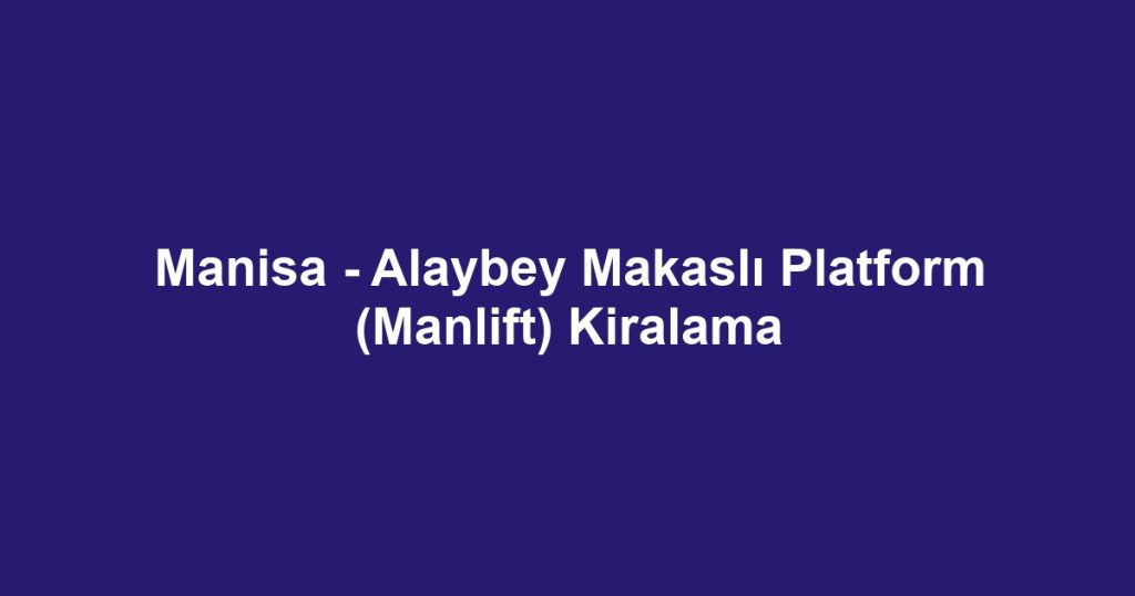 Manisa - Alaybey Makaslı Platform (Manlift) Kiralama