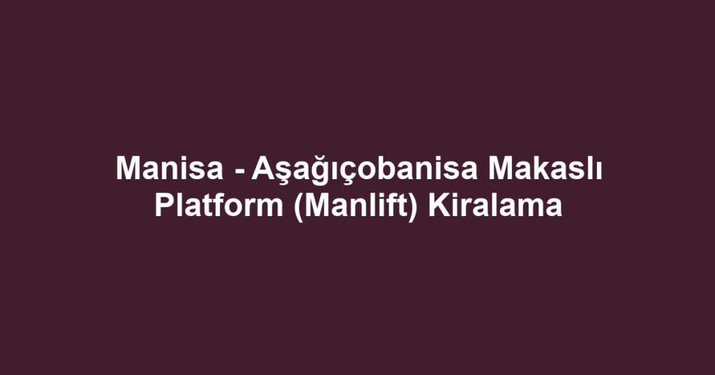 Manisa - Aşağıçobanisa Makaslı Platform (Manlift) Kiralama