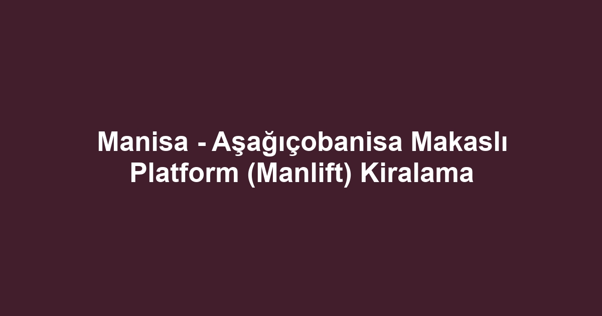 Manisa - Aşağıçobanisa Makaslı Platform (Manlift) Kiralama