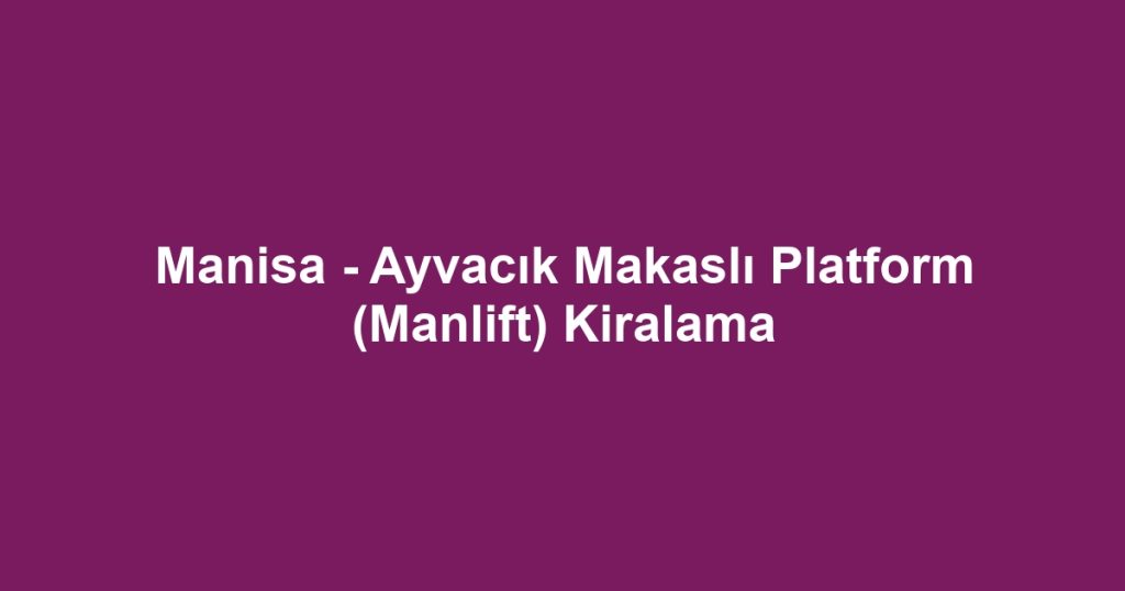 Manisa - Ayvacık Makaslı Platform (Manlift) Kiralama
