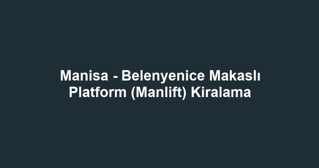 Manisa - Belenyenice Makaslı Platform (Manlift) Kiralama