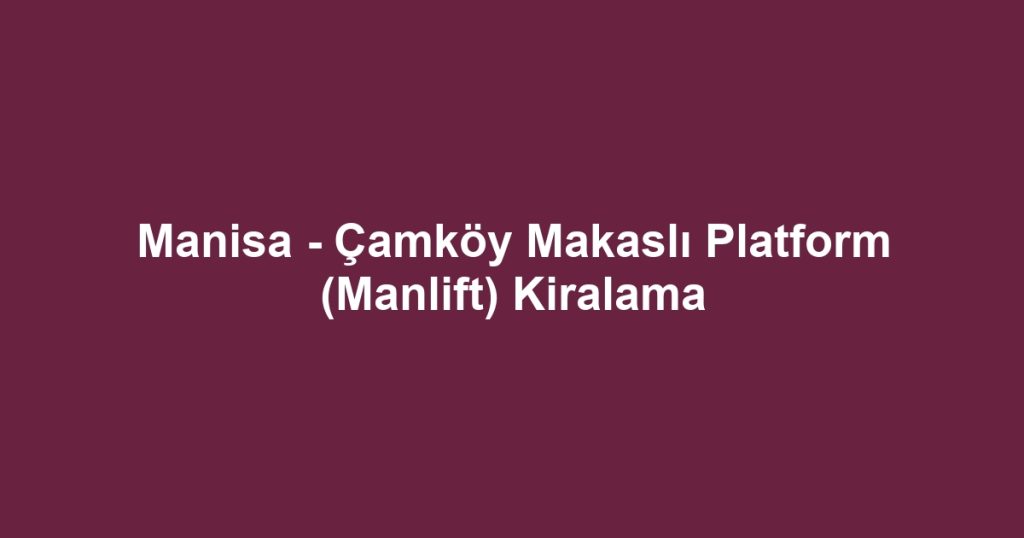 Manisa - Çamköy Makaslı Platform (Manlift) Kiralama