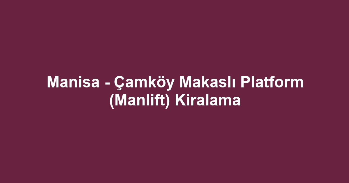 Manisa - Çamköy Makaslı Platform (Manlift) Kiralama