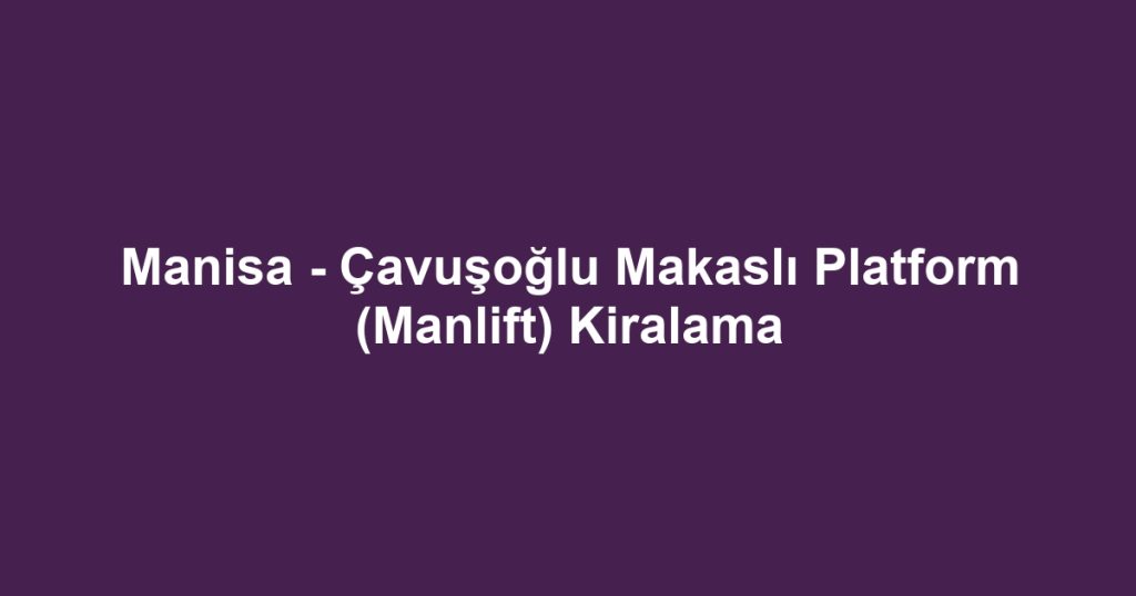 Manisa - Çavuşoğlu Makaslı Platform (Manlift) Kiralama