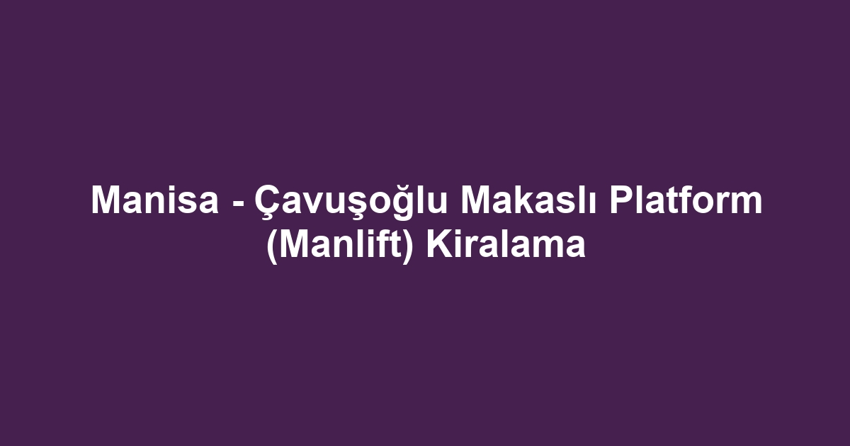 Manisa - Çavuşoğlu Makaslı Platform (Manlift) Kiralama