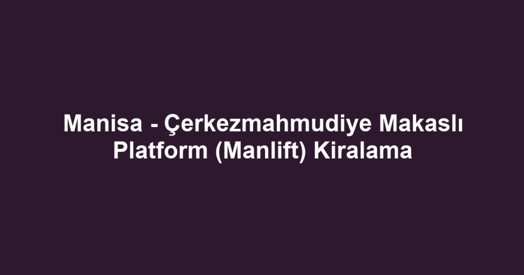 Manisa - Çerkezmahmudiye Makaslı Platform (Manlift) Kiralama