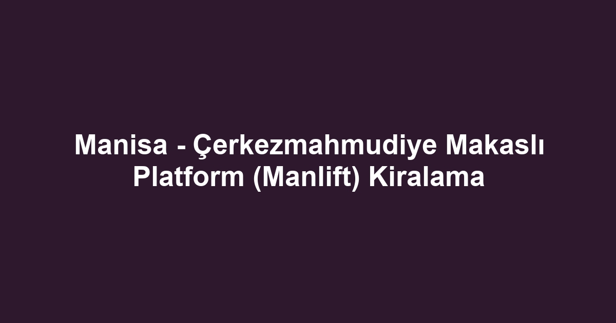 Manisa - Çerkezmahmudiye Makaslı Platform (Manlift) Kiralama