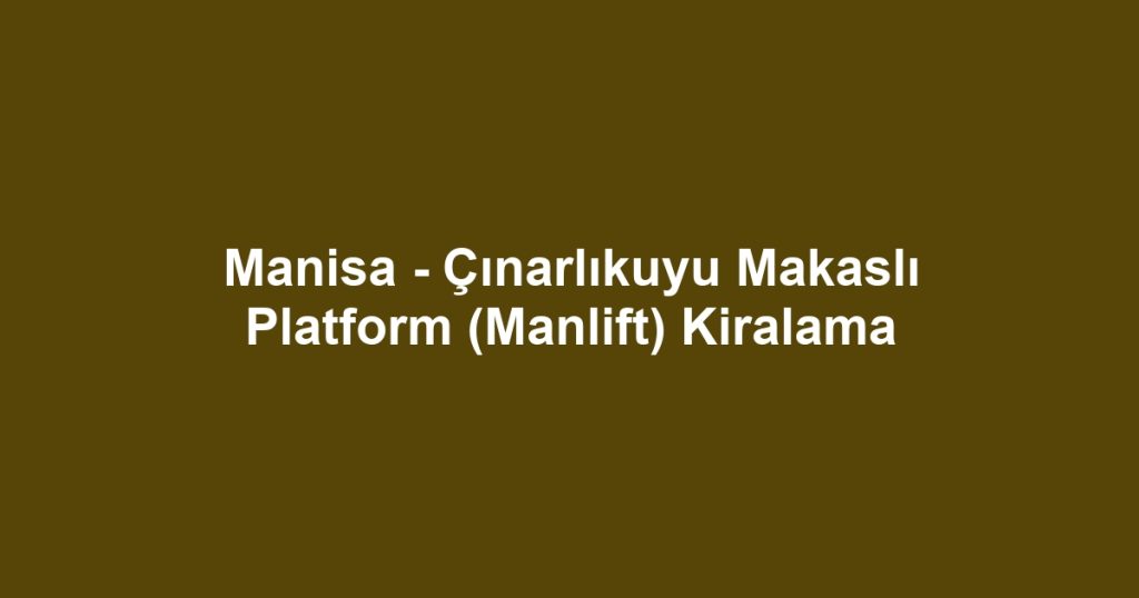 Manisa - Çınarlıkuyu Makaslı Platform (Manlift) Kiralama