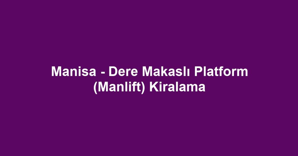 Manisa - Dere Makaslı Platform (Manlift) Kiralama