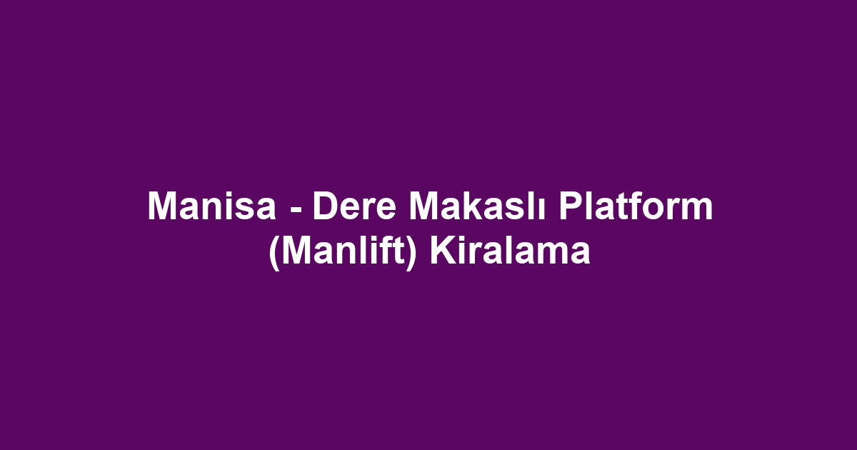 Manisa - Dere Makaslı Platform (Manlift) Kiralama