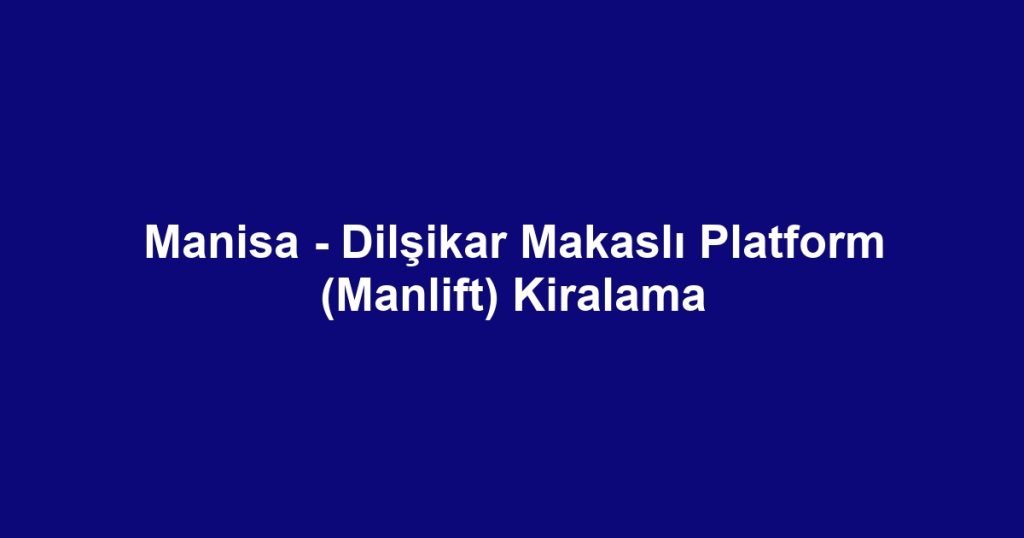 Manisa - Dilşikar Makaslı Platform (Manlift) Kiralama