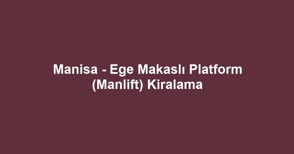 Manisa - Ege Makaslı Platform (Manlift) Kiralama