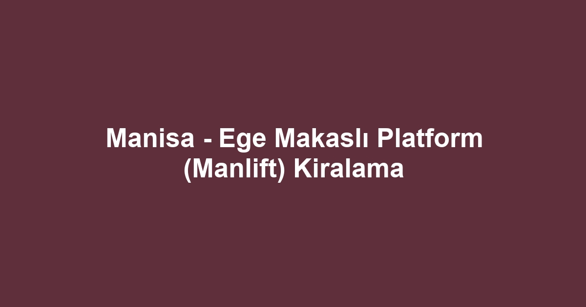 Manisa - Ege Makaslı Platform (Manlift) Kiralama