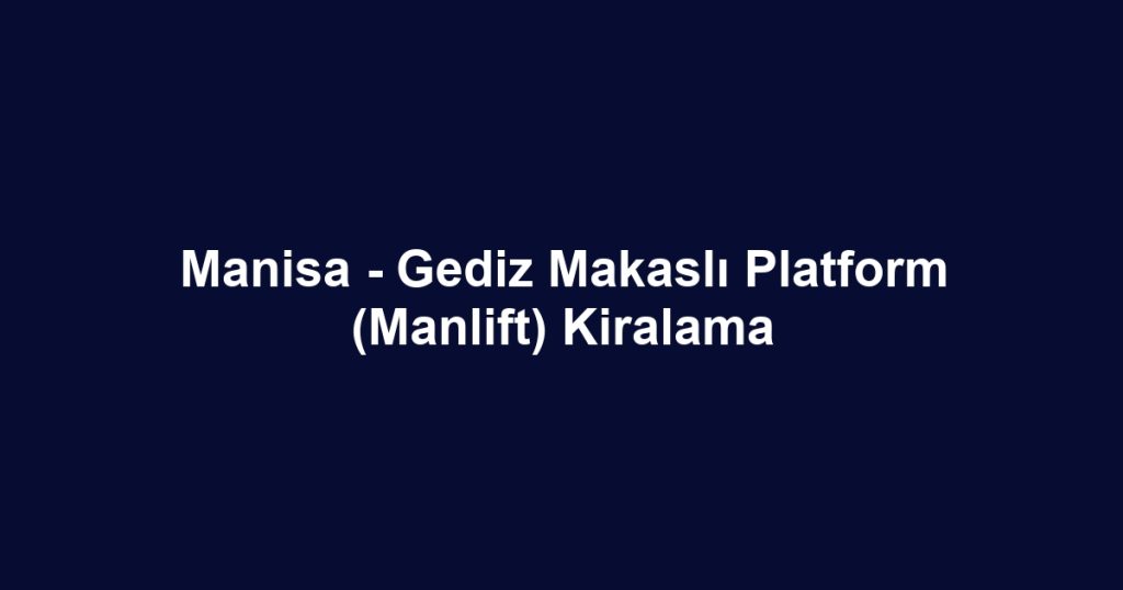 Manisa - Gediz Makaslı Platform (Manlift) Kiralama