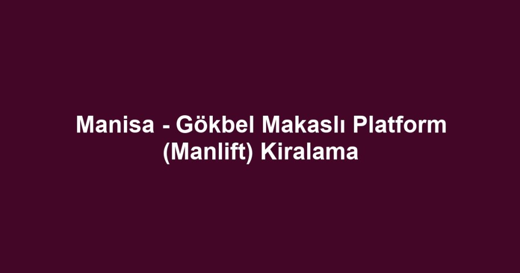 Manisa - Gökbel Makaslı Platform (Manlift) Kiralama