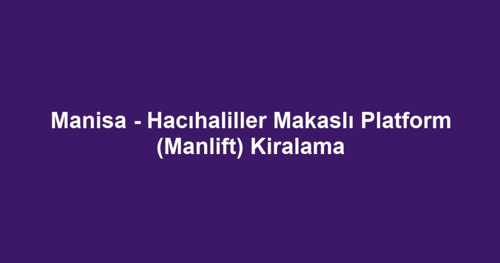 Manisa - Hacıhaliller Makaslı Platform (Manlift) Kiralama