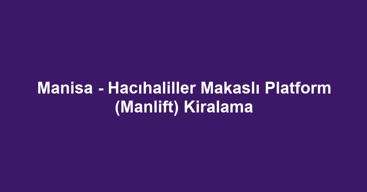 Manisa - Hacıhaliller Makaslı Platform (Manlift) Kiralama
