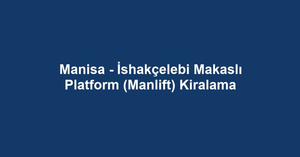 Manisa - İshakçelebi Makaslı Platform (Manlift) Kiralama