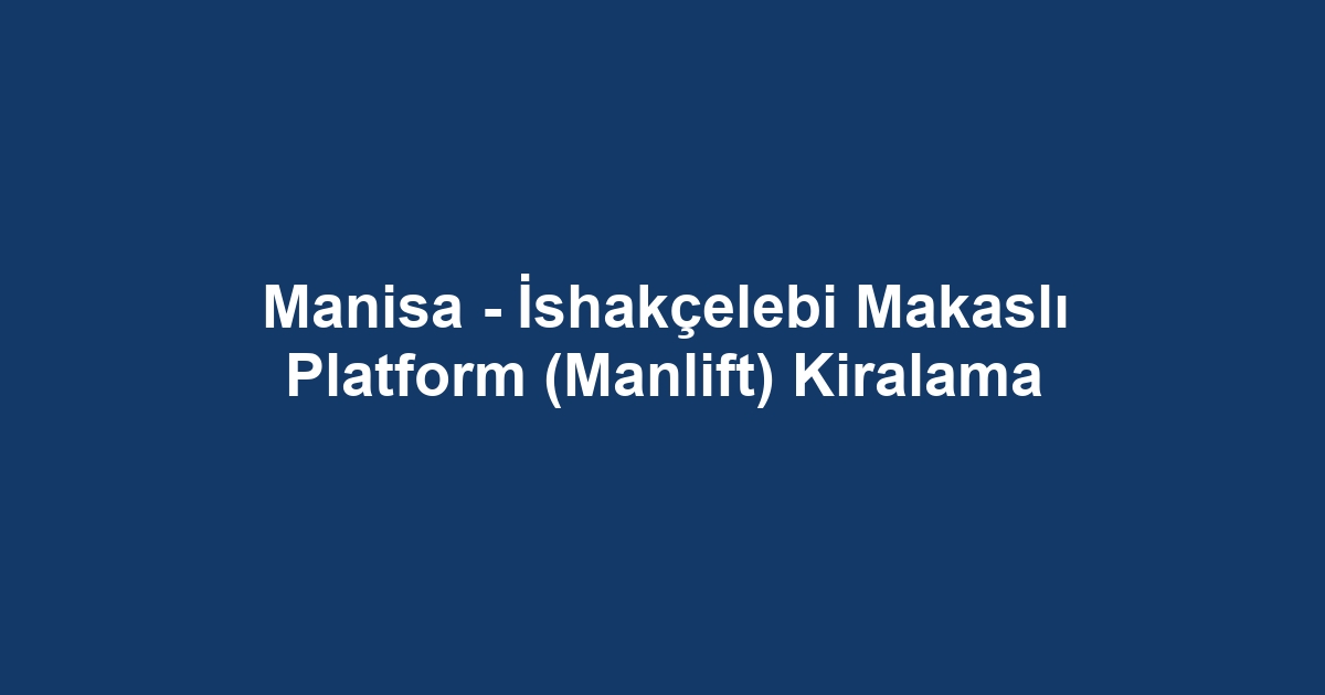 Manisa - İshakçelebi Makaslı Platform (Manlift) Kiralama