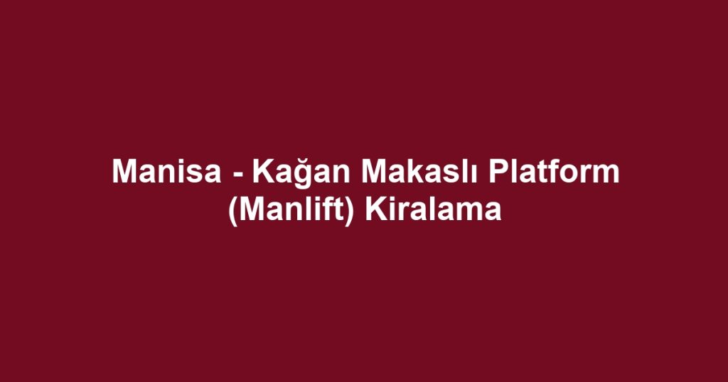 Manisa - Kağan Makaslı Platform (Manlift) Kiralama