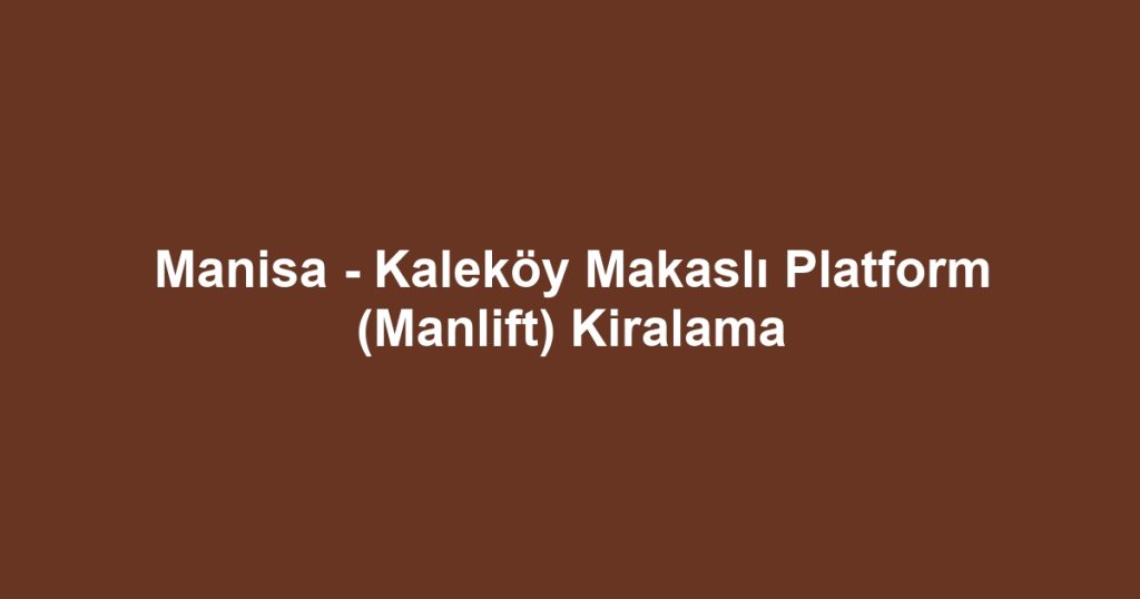 Manisa - Kaleköy Makaslı Platform (Manlift) Kiralama